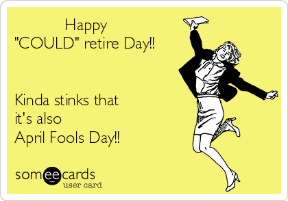           Happy
"COULD" retire Day!!

 
Kinda stinks that
it's also
April Fools Day!!