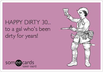 

HAPPY DIRTY 30...
to a gal who's been
dirty for years!