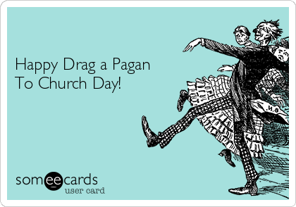 

Happy Drag a Pagan
To Church Day!