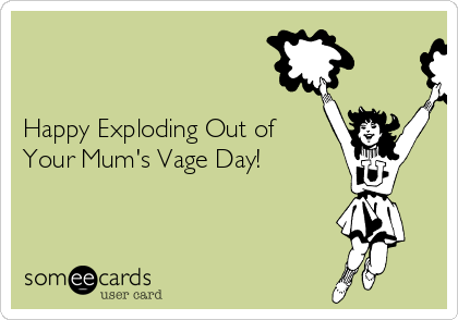 


Happy Exploding Out of
Your Mum's Vage Day!