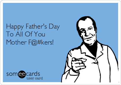 

Happy Father's Day
To All Of You
Mother F@#kers!