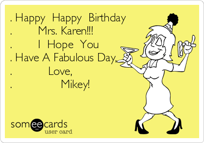 . Happy  Happy  Birthday
.        Mrs. Karen!!!
.        I  Hope  You 
. Have A Fabulous Day,
.           Love,
.               Mikey!