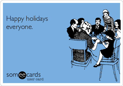 
Happy holidays
everyone.
 