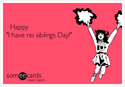                          

  Happy
"I have no siblings Day!"