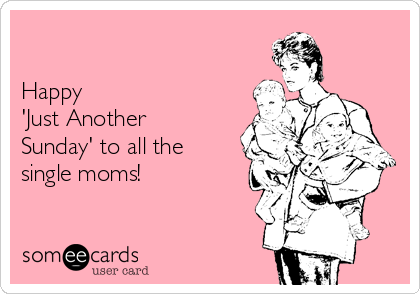 

Happy
'Just Another
Sunday' to all the
single moms!