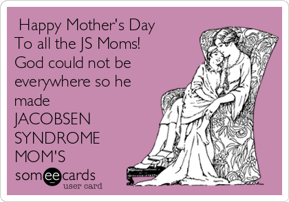  Happy Mother's Day
To all the JS Moms!
God could not be
everywhere so he
made
JACOBSEN
SYNDROME
MOM'S