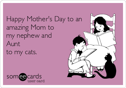 
Happy Mother's Day to an
amazing Mom to
my nephew and
Aunt
to my cats.