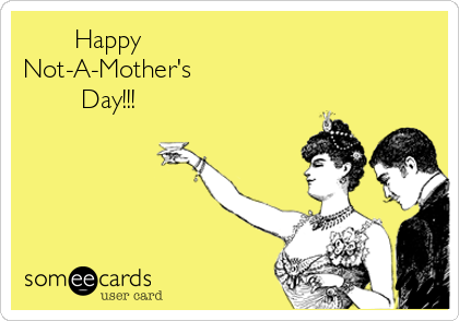        Happy
Not-A-Mother's 
        Day!!!