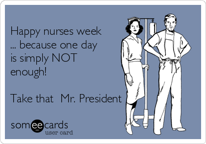 
Happy nurses week
... because one day
is simply NOT
enough! 

Take that  Mr. President 