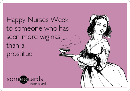 
Happy Nurses Week
to someone who has
seen more vaginas
than a
prostitue