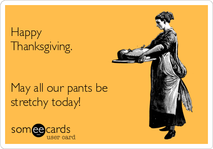 
Happy
Thanksgiving.


May all our pants be
stretchy today!