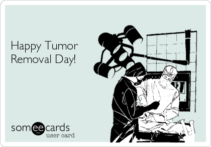 

Happy Tumor 
Removal Day!