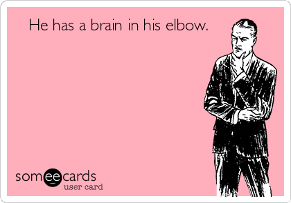    He has a brain in his elbow.
