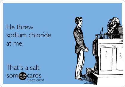 

He threw 
sodium chloride 
at me.


That's a salt. 