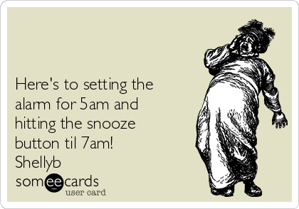 


Here's to setting the
alarm for 5am and
hitting the snooze
button til 7am!
Shellyb