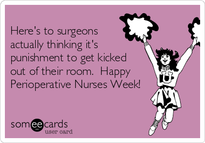 
Here's to surgeons
actually thinking it's
punishment to get kicked
out of their room.  Happy
Perioperative Nurses Week!