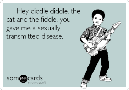      Hey diddle diddle, the
cat and the fiddle, you
gave me a sexually
transmitted disease. 