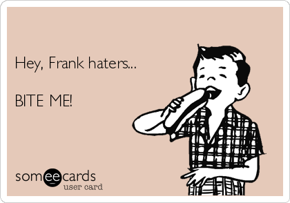 

Hey, Frank haters...

BITE ME!  