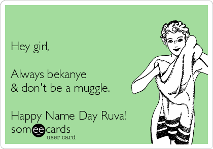 

Hey girl,

Always bekanye
& don't be a muggle.

Happy Name Day Ruva!