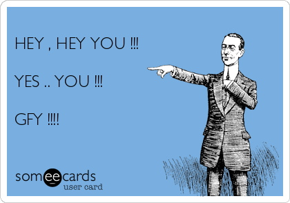 
HEY , HEY YOU !!! 

YES .. YOU !!! 

GFY !!!! 