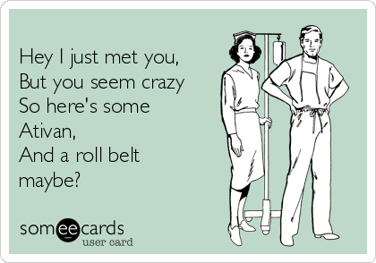 
Hey I just met you,
But you seem crazy
So here's some
Ativan,  
And a roll belt
maybe?