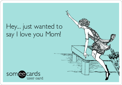 Hey Just Wanted To Say I Love You Mom Mom Ecard