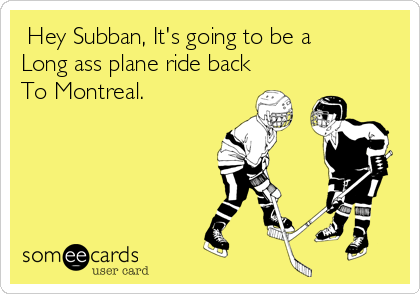  Hey Subban, It's going to be a
Long ass plane ride back
To Montreal. 
