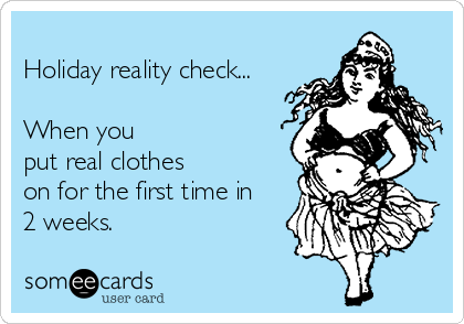 
Holiday reality check...

When you
put real clothes
on for the first time in
2 weeks.