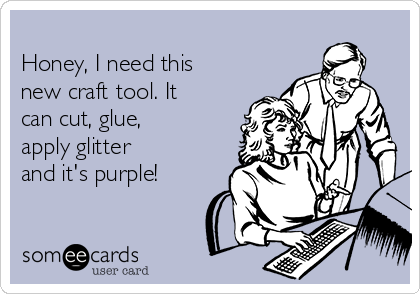 
Honey, I need this
new craft tool. It
can cut, glue,
apply glitter
and it's purple! 