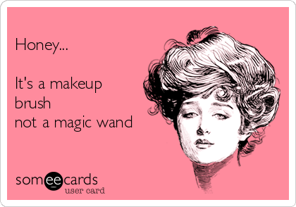 
Honey...

It's a makeup
brush
not a magic wand