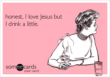                                                               Honey, listen, I'll be
honest, I love Jesus but
I drink a little.