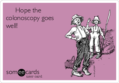      Hope the 
colonoscopy goes
well! 