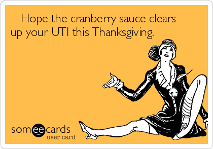    Hope the cranberry sauce clears
up your UTI this Thanksgiving. 