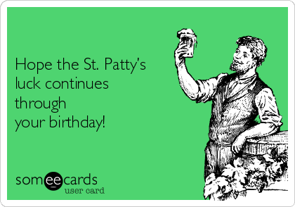

Hope the St. Patty’s
luck continues
through
your birthday!