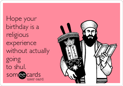 
Hope your
birthday is a
religious
experience
without actually
going
to shul.