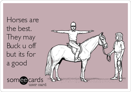 
Horses are
the best.
They may
Buck u off
but its for
a good