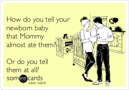 
How do you tell your
newborn baby
that Mommy
almost ate them?

Or do you tell 
them at all?