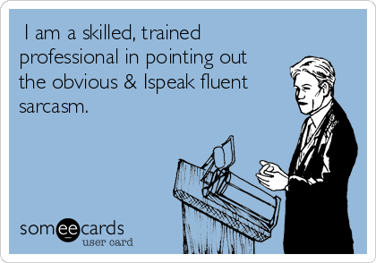  I am a skilled, trained
professional in pointing out
the obvious & Ispeak fluent
sarcasm.

