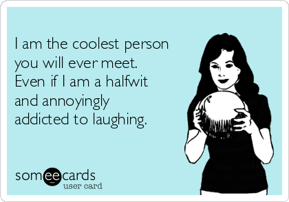 
I am the coolest person
you will ever meet.
Even if I am a halfwit
and annoyingly
addicted to laughing.
