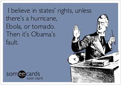  I believe in states’ rights, unless
there’s a hurricane,
Ebola, or tornado.
Then it’s Obama’s
fault.