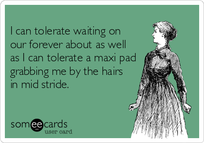 
I can tolerate waiting on
our forever about as well
as I can tolerate a maxi pad
grabbing me by the hairs
in mid stride. 