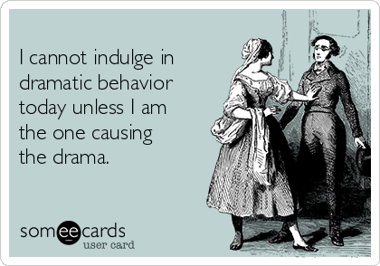 
I cannot indulge in 
dramatic behavior
today unless I am
the one causing
the drama.