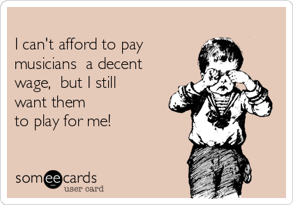 
I can't afford to pay
musicians  a decent
wage,  but I still
want them
to play for me!