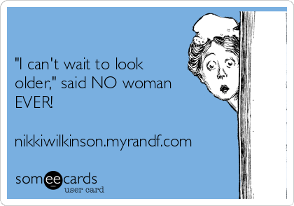 

"I can't wait to look
older," said NO woman
EVER!

nikkiwilkinson.myrandf.com