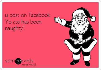                                                                          I don't care what
u post on Facebook.
Yo ass has been
naughty!!