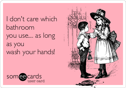 
I don't care which
bathroom
you use.... as long
as you
wash your hands!