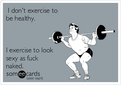  I don't exercise to 
be healthy.



I exercise to look
sexy as fuck
naked.