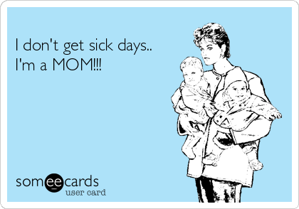 
I don't get sick days..
I'm a MOM!!!