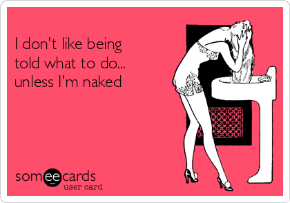 
I don't like being 
told what to do... 
unless I'm naked