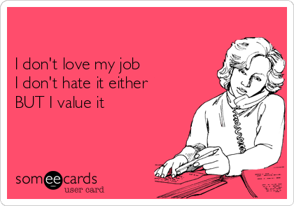 

I don't love my job
I don't hate it either
BUT I value it